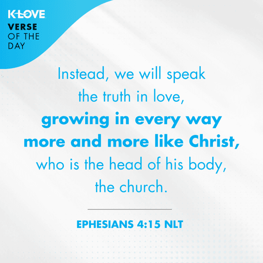 Instead, we will speak the truth in love, growing in every way more and more like Christ, who is the head of his body, the church.