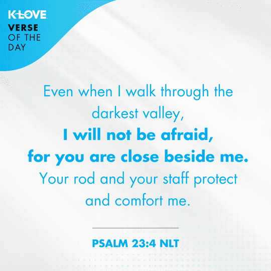 	Even when I walk through the darkest valley, I will not be afraid, for you are close beside me. Your rod and your staff protect and comfort me.