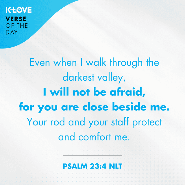 	Even when I walk through the darkest valley, I will not be afraid, for you are close beside me. Your rod and your staff protect and comfort me.